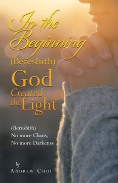 portada In the Beginning (Bereshith) God Created the Light: (Bereshith) No More Chaos, No More Darkenss (en Inglés)