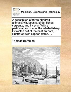 portada a description of three hundred animals; viz. beasts, birds, fishes, serpents, and insects. with a particular account of the whale-fishery. extracted (en Inglés)