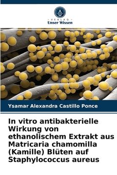portada In vitro antibakterielle Wirkung von ethanolischem Extrakt aus Matricaria chamomilla (Kamille) Blüten auf Staphylococcus aureus (en Alemán)