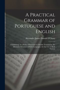 portada A Practical Grammar of Portuguese and English: 3 Exhibiting, in a Series of Exercises in Double Translation, the Idiomatic Structure of Both Languages, for the use of Both Nations (en Inglés)