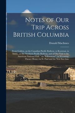 portada Notes of Our Trip Across British Columbia [microform]: From Golden, on the Canadian Pacific Railway, to Kootenai, in Idaho, on the Northern Pacific Ra (en Inglés)