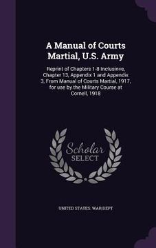 portada A Manual of Courts Martial, U.S. Army: Reprint of Chapters 1-8 Inclusinve, Chapter 13, Appendix 1 and Appendix 3, From Manual of Courts Martial, 1917,