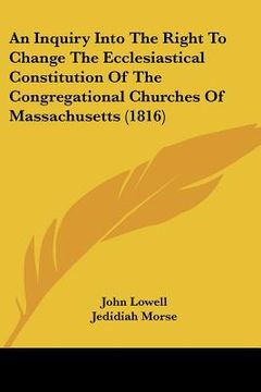 portada an inquiry into the right to change the ecclesiastical constitution of the congregational churches of massachusetts (1816) (en Inglés)