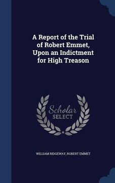 portada A Report of the Trial of Robert Emmet, Upon an Indictment for High Treason (en Inglés)