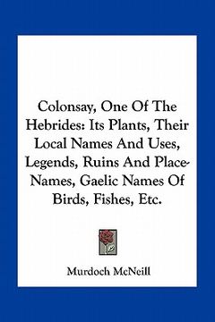 portada colonsay, one of the hebrides: its plants, their local names and uses, legends, ruins and place-names, gaelic names of birds, fishes, etc.