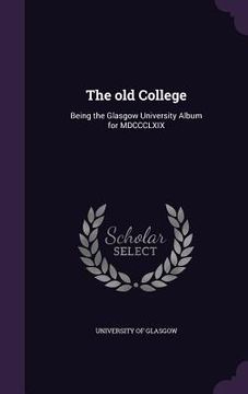 portada The old College: Being the Glasgow University Album for MDCCCLXIX (en Inglés)