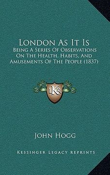 portada london as it is: being a series of observations on the health, habits, and amusements of the people (1837) (en Inglés)