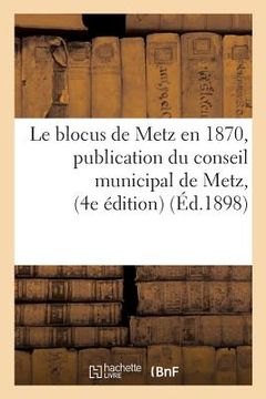 portada Le Blocus de Metz En 1870, Publication Du Conseil Municipal de Metz, Quatrième Édition Suivi: de Mémoires Pour La Ville de Metz Dans Les Négociations