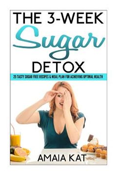 portada The 3-Week Sugar Detox: 25 Tasty Sugar Free Recipes & Meal Plan For Achieving Optimal Health (en Inglés)