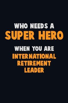 portada Who Need A SUPER HERO, When You Are International Retirement Leader: 6X9 Career Pride 120 pages Writing Notebooks (in English)