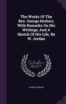 portada The Works Of The Rev. George Herbert, With Remarks On His Writings, And A Sketch Of His Life, By W. Jerdan (en Inglés)