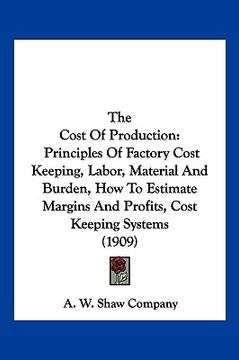portada the cost of production: principles of factory cost keeping, labor, material and burden, how to estimate margins and profits, cost keeping syst (en Inglés)