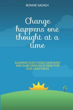 portada Change Happens One Thought at a Time: Aligning Our Conscious Mind and Subconscious Mind for Our Greatness (in English)