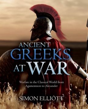 portada Ancient Greeks at War: Warfare in the Classical World from Agamemnon to Alexander (in English)