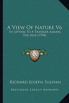 portada a view of nature v6: in letters to a traveler among the alps (1794) (en Inglés)