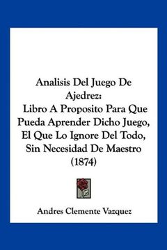 portada Analisis del Juego de Ajedrez: Libro a Proposito Para que Pueda Aprender Dicho Juego, el que lo Ignore del Todo, sin Necesidad de Maestro (1874)