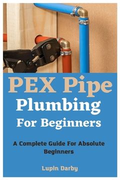 portada PEX Pipe Plumbing For Beginners: A Complete Guide For Absolute Beginners (en Inglés)