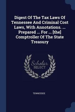 portada Digest Of The Tax Laws Of Tennessee And Criminal Cost Laws, With Annotations. ... Prepared ... For ... [the] Comptroller Of The State Treasury (en Inglés)