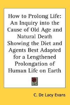 portada how to prolong life: an inquiry into the cause of old age and natural death showing the diet and agents best adapted for a lengthened prolo (en Inglés)