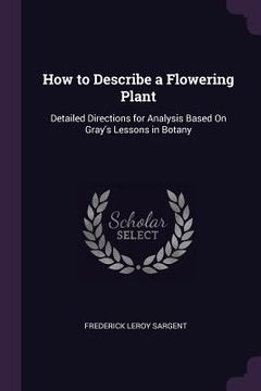 portada How to Describe a Flowering Plant: Detailed Directions for Analysis Based On Gray's Lessons in Botany (in English)
