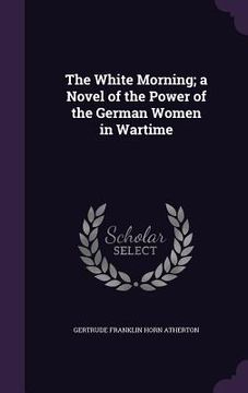portada The White Morning; a Novel of the Power of the German Women in Wartime