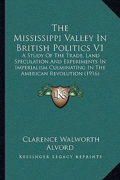 portada the mississippi valley in british politics v1: a study of the trade, land speculation and experiments in imperialism culminating in the american revol (en Inglés)