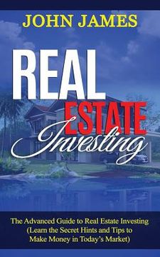 portada Real Estate Investing: The Advanced Guide to Real Estate Investing (Learn the Secret Hints and Tips to Make Money in Today (en Inglés)