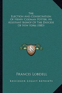 portada the election and consecration of henry codman potter, an assistant bishop of the diocese of new york (1883) (in English)