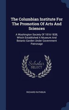 portada The Columbian Institute For The Promotion Of Arts And Sciences: A Washington Society Of 1816-1838, Which Established A Museum And Botanic Garden Under (en Inglés)