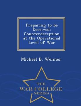 portada Preparing to Be Deceived: Counterdeception at the Operational Level of War - War College Series (in English)