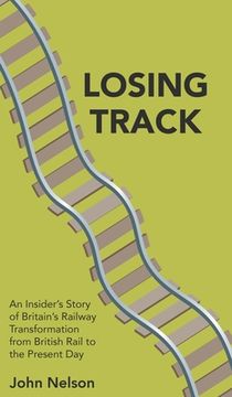 portada Losing Track: An Insider's Story of Britain's Railway Transformation from British Rail to the Present Day