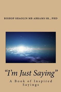 portada I'm Just Saying: A Book of Inspired Sayings By Bishop Shaolin MB Abrams Sr., PhD
