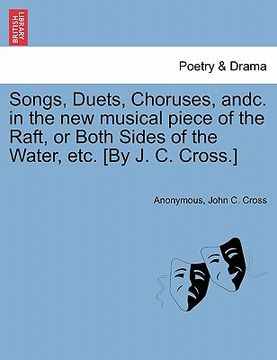 portada songs, duets, choruses, andc. in the new musical piece of the raft, or both sides of the water, etc. [by j. c. cross.] (en Inglés)