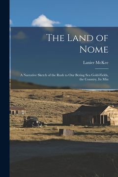 portada The Land of Nome: A Narrative Sketch of the Rush to Our Bering Sea Gold-fields, the Country, Its Min (en Inglés)