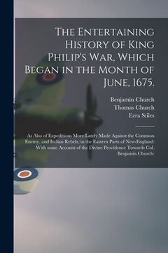 portada The Entertaining History of King Philip's War, Which Began in the Month of June, 1675.: As Also of Expeditions More Lately Made Against the Common Ene (en Inglés)