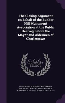 portada The Closing Argument on Behalf of the Bunker Hill Monument Association at the Public Hearing Before the Mayor and Aldermen of Charlestown (en Inglés)