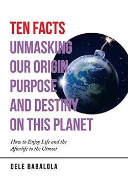 portada Ten Facts Unmasking our Origin, Purpose and Destiny on This Planet: How to Enjoy Life and the Afterlife to the Utmost (en Inglés)