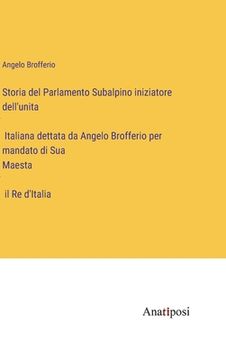 portada Storia del Parlamento Subalpino iniziatore dell'unita Italiana dettata da Angelo Brofferio per mandato di Sua Maesta il Re d'Italia (en Italiano)