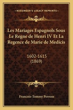 portada Les Mariages Espagnols Sous Le Regne de Henri IV Et La Regence de Marie de Medicis: 1602-1615 (1869) (in French)