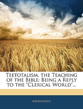 portada teetotalism, the teaching of the bible: being a reply to the "clerical world..".