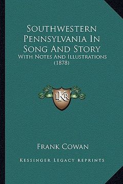 portada southwestern pennsylvania in song and story: with notes and illustrations (1878) with notes and illustrations (1878)