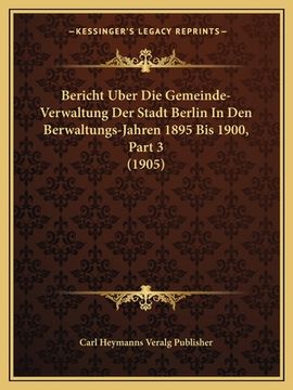 portada Bericht Uber Die Gemeinde-Verwaltung Der Stadt Berlin In Den Berwaltungs-Jahren 1895 Bis 1900, Part 3 (1905) (en Alemán)