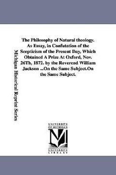 portada the philosophy of natural theology. as essay, in confutation of the scepticism of the present day, which obtained a prize at oxford, nov. 26th, 1872. (en Inglés)
