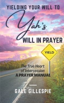 portada Yielding Your Will to Yah's Will in Prayer: The True Heart of Intercession A Prayer Manual (en Inglés)