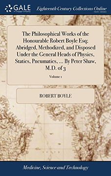 portada The Philosophical Works of the Honourable Robert Boyle Esq; Abridged, Methodized, and Disposed Under the General Heads of Physics, Statics, Pneumatics,. By Peter Shaw, M. Di Of 3; Volume 1 (in English)