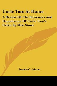portada uncle tom at home: a review of the reviewers and repudiators of uncle tom's cabin by mrs. stowe