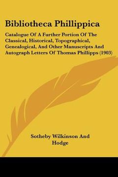 portada bibliotheca phillippica: catalogue of a further portion of the classical, historical, topographical, genealogical, and other manuscripts and au