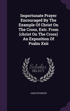 portada Importunate Prayer Encouraged By The Example Of Christ On The Cross, Extr. From (christ On The Cross) An Exposition Of Psalm Xxii (en Inglés)
