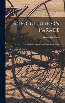 portada Agriculture on Parade: the Story of the Fairs and Exhibitions of Western Canada (en Inglés)