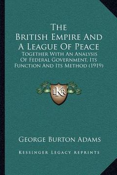 portada the british empire and a league of peace: together with an analysis of federal government, its function and its method (1919) (en Inglés)